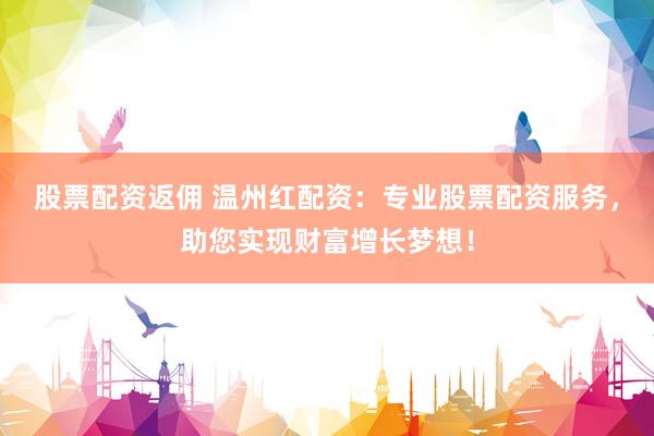 股票配资返佣 温州红配资：专业股票配资服务，助您实现财富增长梦想！