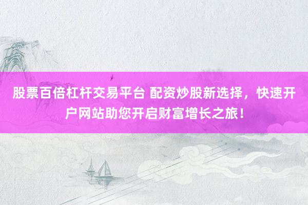 股票百倍杠杆交易平台 配资炒股新选择，快速开户网站助您开启财富增长之旅！