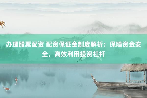 办理股票配资 配资保证金制度解析：保障资金安全，高效利用投资杠杆