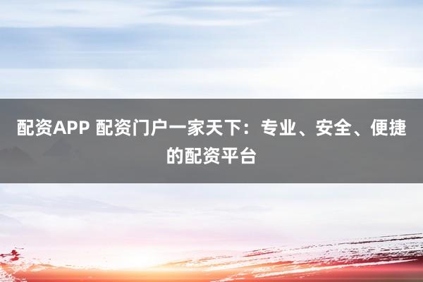 配资APP 配资门户一家天下：专业、安全、便捷的配资平台