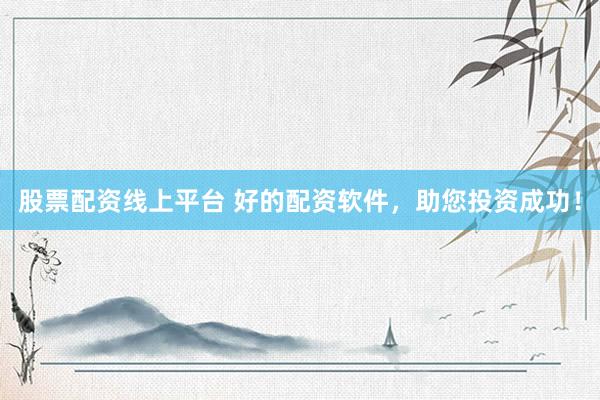 股票配资线上平台 好的配资软件，助您投资成功！
