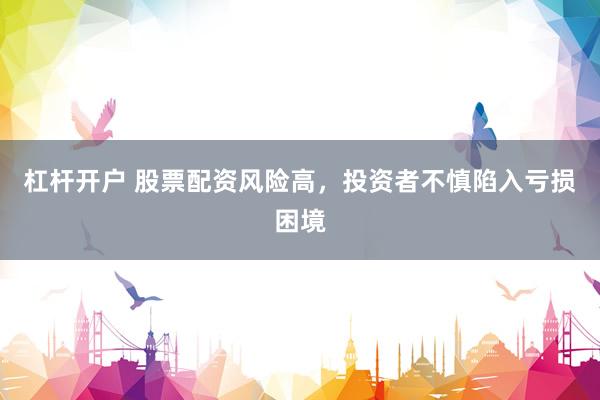 杠杆开户 股票配资风险高，投资者不慎陷入亏损困境