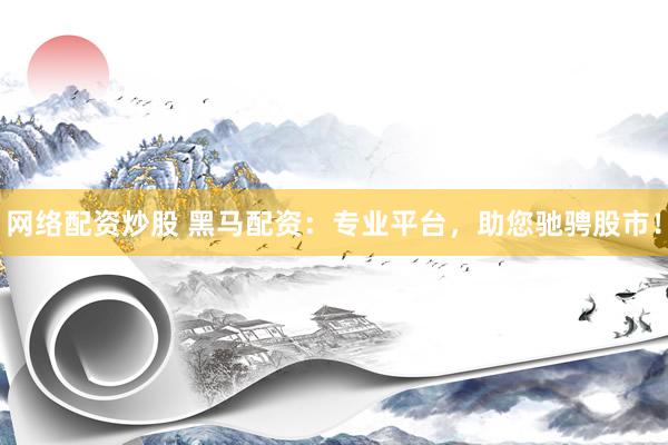 网络配资炒股 黑马配资：专业平台，助您驰骋股市！