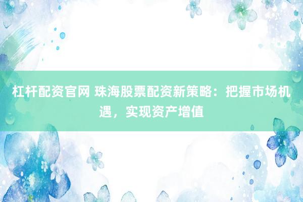 杠杆配资官网 珠海股票配资新策略：把握市场机遇，实现资产增值