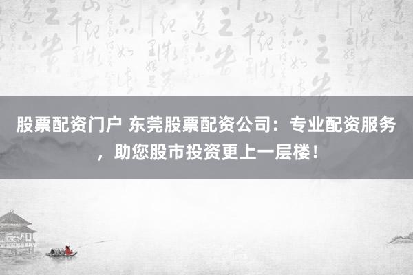 股票配资门户 东莞股票配资公司：专业配资服务，助您股市投资更上一层楼！