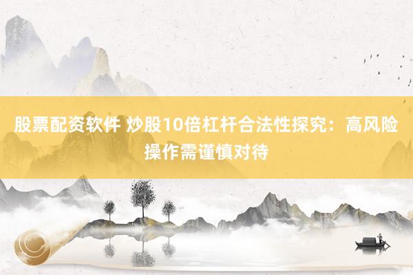 股票配资软件 炒股10倍杠杆合法性探究：高风险操作需谨慎对待