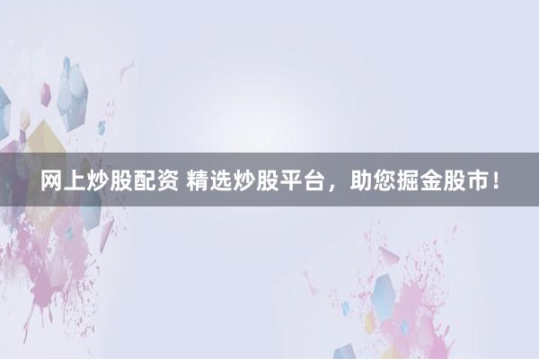 网上炒股配资 精选炒股平台，助您掘金股市！