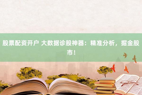 股票配资开户 大数据诊股神器：精准分析，掘金股市！