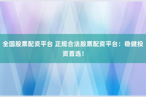 全国股票配资平台 正规合法股票配资平台：稳健投资首选！