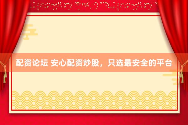 配资论坛 安心配资炒股，只选最安全的平台