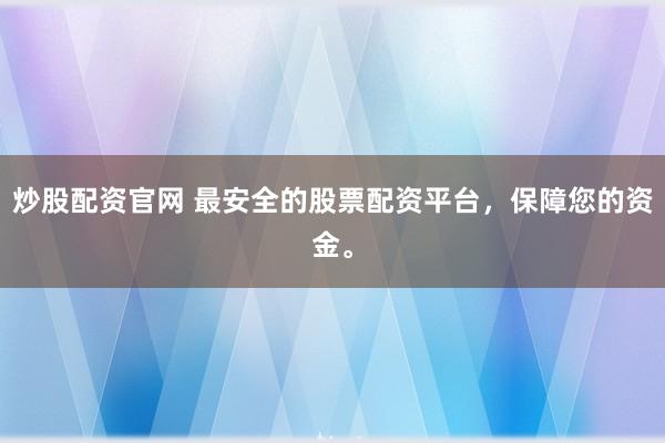 炒股配资官网 最安全的股票配资平台，保障您的资金。