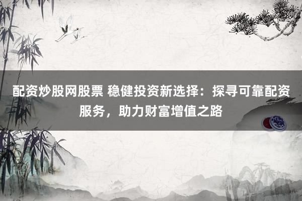 配资炒股网股票 稳健投资新选择：探寻可靠配资服务，助力财富增值之路