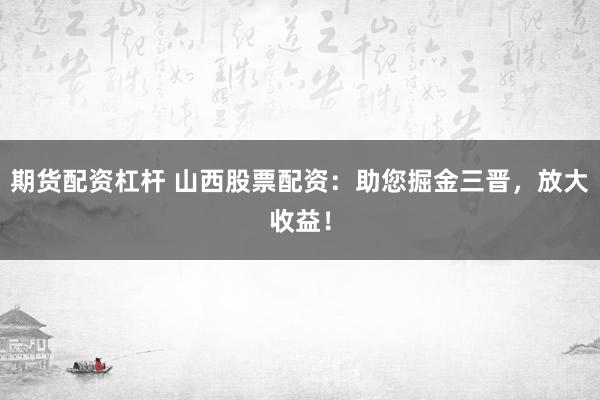 期货配资杠杆 山西股票配资：助您掘金三晋，放大收益！