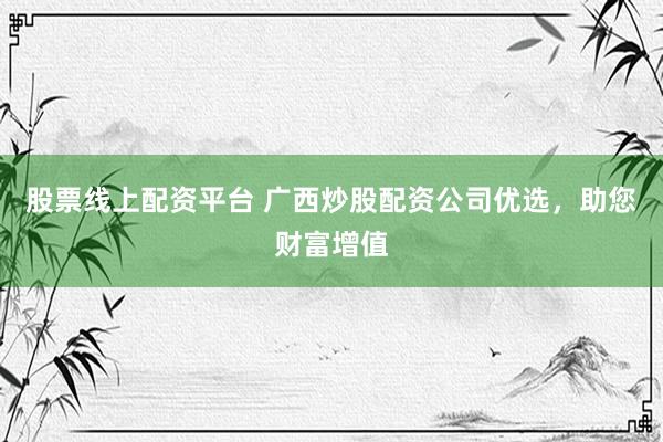 股票线上配资平台 广西炒股配资公司优选，助您财富增值