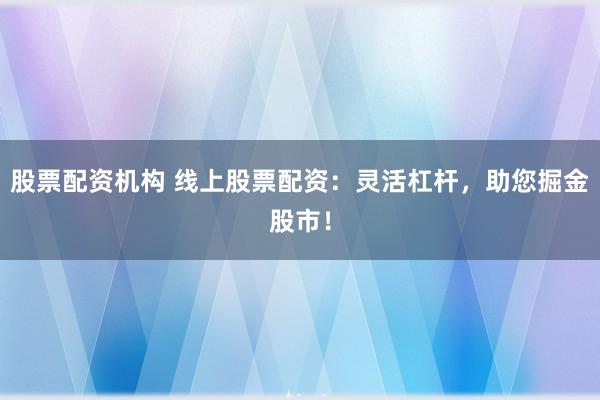 股票配资机构 线上股票配资:灵活杠杆,助您掘金股市!