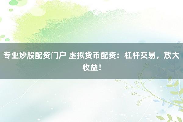 专业炒股配资门户 虚拟货币配资：杠杆交易，放大收益！