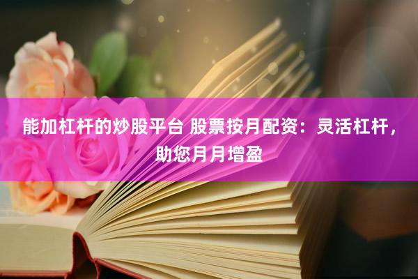 能加杠杆的炒股平台 股票按月配资：灵活杠杆，助您月月增盈