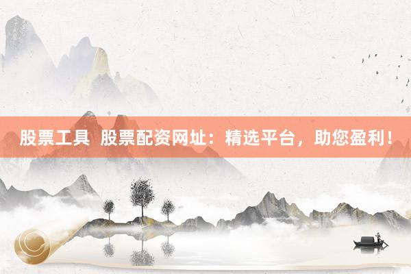股票工具 股票配资网址:精选平台,助您盈利!