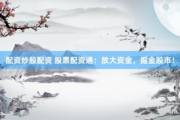 配资炒股配资 股票配资通：放大资金，掘金股市！