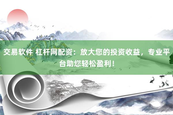 交易软件 杠杆网配资：放大您的投资收益，专业平台助您轻松盈利！