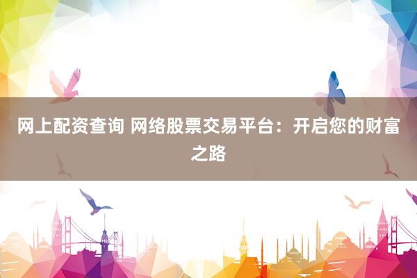 网上配资查询 网络股票交易平台：开启您的财富之路