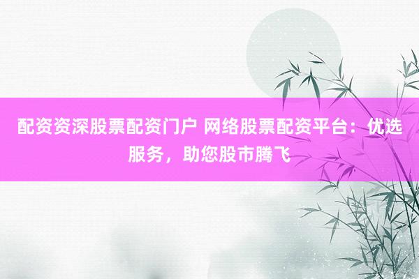 配资资深股票配资门户 网络股票配资平台：优选服务，助您股市腾飞