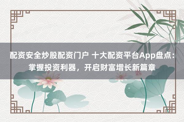 配资安全炒股配资门户 十大配资平台App盘点：掌握投资利器，开启财富增长新篇章